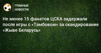 Не менее 15 фанатов ЦСКА задержали после игры с «Тамбовом» за скандирование «Жыве Беларусь»