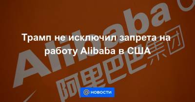 Трамп не исключил запрета на работу Alibaba в США