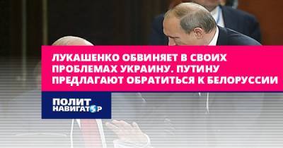 Лукашенко обвиняет в своих проблемах Украину. Путину предлагают...