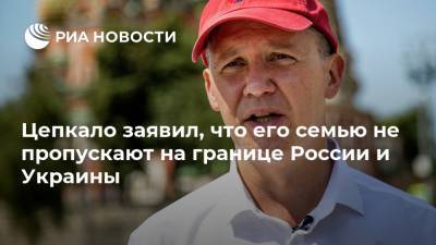 Цепкало заявил, что его семью не пропускают на границе России и Украины