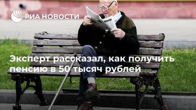 Эксперт рассказал, как получить пенсию в 50 тысяч рублей