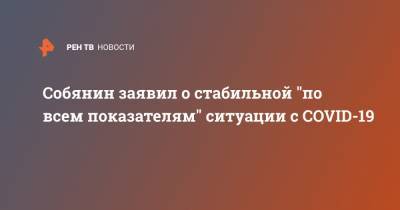 Собянин заявил о стабильной "по всем показателям" ситуации с COVID-19