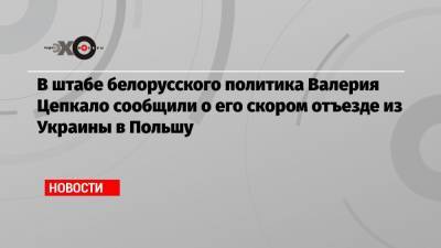 В штабе белорусского политика Валерия Цепкало сообщили о его скором отъезде из Украины в Польшу