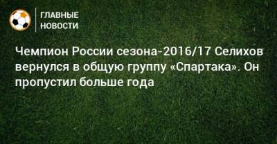 Чемпион России сезона-2016/17 Селихов вернулся в общую группу «Спартака». Он пропустил больше года