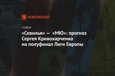 «Севилья» — «МЮ»: прогноз Сергея Кривохарченко на полуфинал Лиги Европы