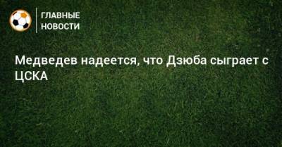 Медведев надеется, что Дзюба сыграет с ЦСКА