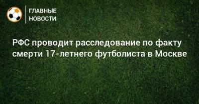 РФС проводит расследование по факту смерти 17-летнего футболиста в Москве