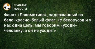 Фанат «Локомотива», задержанный за бело-красно-белый флаг: «У белорусов и у нас одна цель: мы говорим «уходи» человеку, а он не уходит»