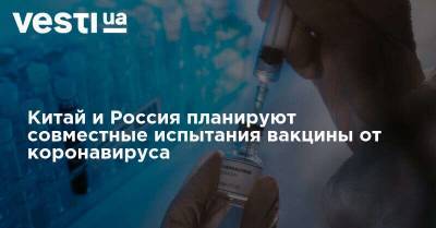 Китай и Россия планируют совместные испытания вакцины от коронавируса
