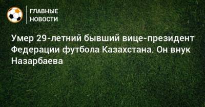 Умер 29-летний бывший вице-президент Федерации футбола Казахстана. Он внук Назарбаева