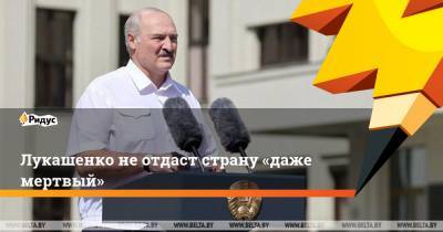 Лукашенко неотдаст страну «даже мертвый»