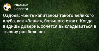 Оздоев: «Быть капитаном такого великого клуба, как «Зенит», большого стоит. Когда видишь доверие, хочется выкладываться в тысячу раз больше»