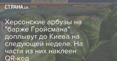 Херсонские арбузы на "барже Гройсмана" доплывут до Киева на следующей неделе. На части из них наклеен QR-код