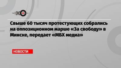 Свыше 60 тысяч протестующих собрались на оппозиционном марше «За свободу» в Минске, передает «МБХ медиа»