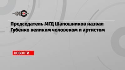 Председатель МГД Шапошников назвал Губенко великим человеком и артистом