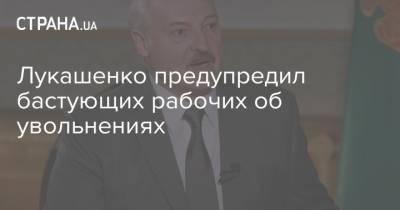 Лукашенко предупредил бастующих рабочих об увольнениях