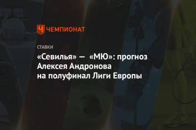 «Севилья» — «МЮ»: прогноз Алексея Андронова на полуфинал Лиги Европы