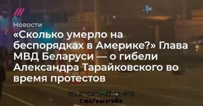 «Сколько умерло на беспорядках в Америке?» Глава МВД Беларуси — о гибели Александра Тарайковского во время протестов