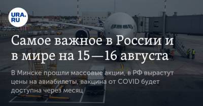 Самое важное в России и в мире на 15—16 августа. В Минске прошли массовые акции, в РФ вырастут цены на авиабилеты, вакцина от COVID будет доступна через месяц