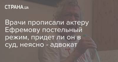 Врачи прописали актеру Ефремову постельный режим, придет ли он в суд, неясно - адвокат