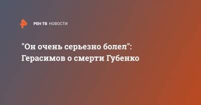 "Он очень серьезно болел": Герасимов о смерти Губенко