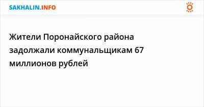 Жители Поронайского района задолжали коммунальщикам 67 миллионов рублей - sakhalin.info - район Поронайский