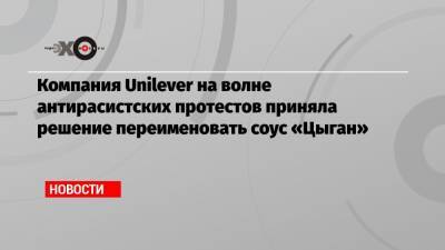 Компания Unilever на волне антирасистских протестов приняла решение переименовать соус «Цыган»