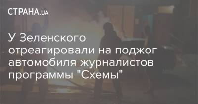 У Зеленского отреагировали на поджог автомобиля журналистов программы "Схемы"