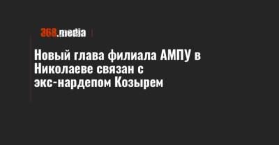 Новый глава филиала АМПУ в Николаеве связан с экс-нардепом Козырем