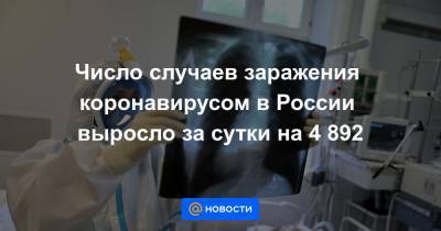 Число случаев заражения коронавирусом в России выросло за сутки на 4 892