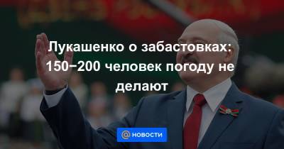 Лукашенко о забастовках: 150−200 человек погоду не делают