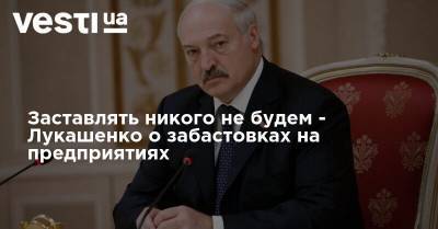 Заставлять никого не будем - Лукашенко о забастовках на предприятиях