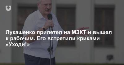 Лукашенко прилетел на МЗКТ и вышел к рабочим. Его встретили криками «Уходи!»