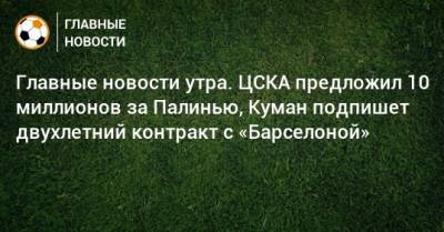 Главные новости утра. ЦСКА предложил 10 миллионов за Палинью, Куман подпишет двухлетний контракт с «Барселоной»