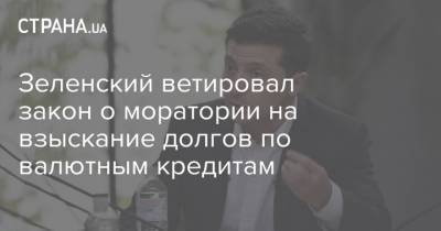 Зеленский ветировал закон о моратории на взыскание долгов по валютным кредитам