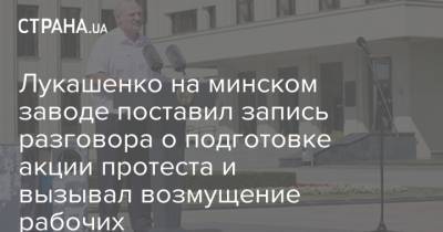 Лукашенко на минском заводе поставил запись разговора о подготовке акции протеста и вызывал возмущение рабочих