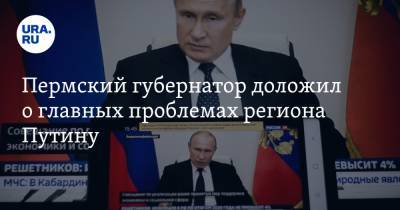 Пермский губернатор доложил о главных проблемах региона Путину. Стенограмма