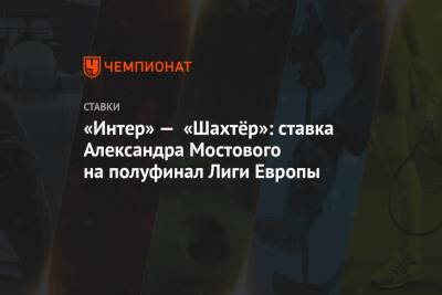 «Интер» — «Шахтёр»: ставка Александра Мостового на полуфинал Лиги Европы