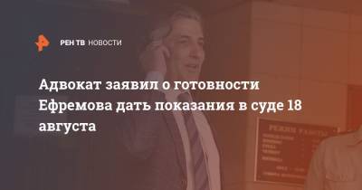Адвокат заявил о готовности Ефремова дать показания в суде 18 августа