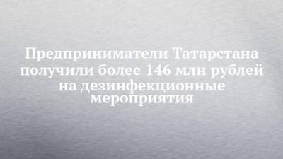 Предприниматели Татарстана получили более 146 млн рублей на дезинфекционные мероприятия