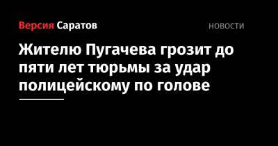 Жителю Пугачева грозит до пяти лет тюрьмы за удар полицейскому по голове