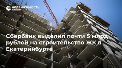 Сбербанк выделил почти 5 млрд рублей на строительство ЖК в Екатеринбурге