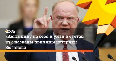 «Взять вину насебя иуйти вотставку»: названы причины истерики Зюганова