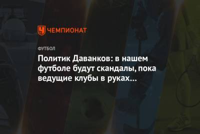 Политик Даванков: в нашем футболе будут скандалы, пока ведущие клубы в руках госкорпораций