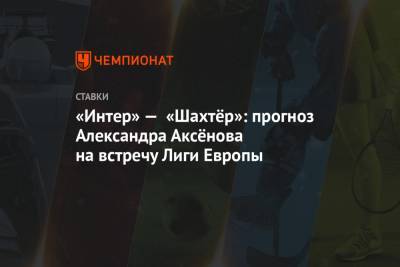«Интер» — «Шахтёр»: прогноз Александра Аксёнова на встречу Лиги Европы