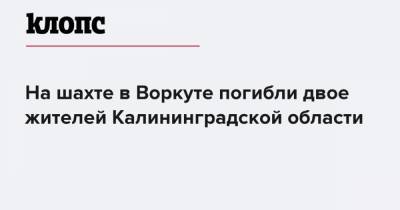 На шахте в Воркуте погибли двое жителей Калининградской области