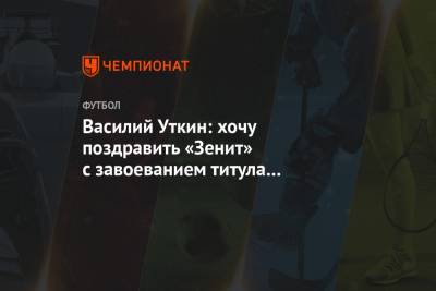 Василий Уткин: хочу поздравить «Зенит» с завоеванием титула чемпиона России 2021 года