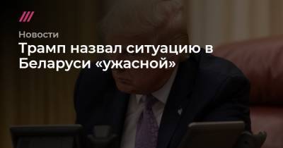 Трамп назвали ситуацию в Беларуси «ужасной»