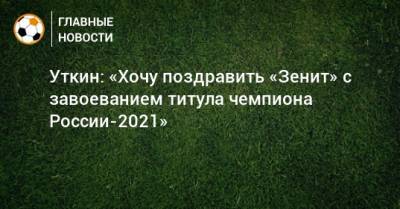 Уткин: «Хочу поздравить «Зенит» с завоеванием титула чемпиона России-2021»