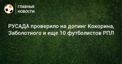 РУСАДА проверило на допинг Кокорина, Заболотного и еще 10 футболистов РПЛ